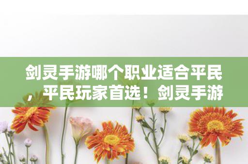 剑灵手游哪个职业适合平民,平民玩家首选!剑灵手游这些职业最适合你 剑灵手游哪个职业适合平民,平民玩家首选!剑灵手游这些职业最适合你