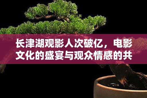 长津湖观影人次破亿,电影文化的盛宴与观众情感的共鸣,长津湖观影人次破亿,电影文化的盛宴与观众情感的共鸣 长津湖观影人次破亿,电影文化的盛宴与观众情感的共鸣,长津湖观影人次破亿,电影文化的盛宴与观众情感的共鸣