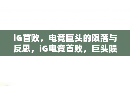 iG首败,电竞巨头的陨落与反思,iG电竞首败,巨头陨落与反思 iG首败,电竞巨头的陨落与反思,iG电竞首败,巨头陨落与反思