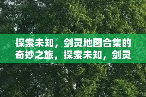 探索未知，剑灵地图合集的奇妙之旅，探索未知，剑灵地图合集的奇妙之旅