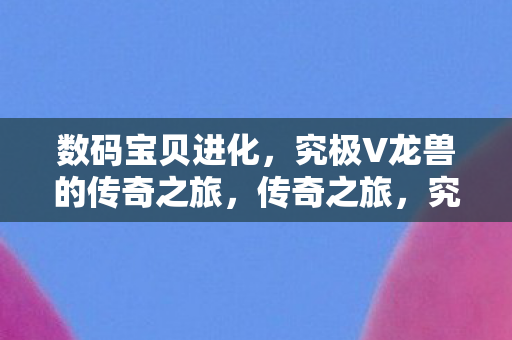 数码宝贝进化，究极V龙兽的传奇之旅，传奇之旅，究极V龙兽的数码宝贝进化
