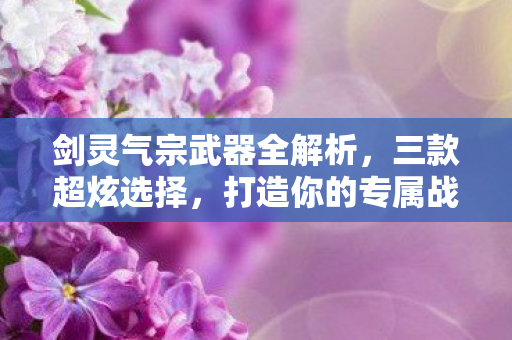 剑灵气宗武器全解析,三款超炫选择,打造你的专属战斗风格!剑灵气宗武器全解析,打造专属战斗风格 剑灵气宗武器全解析,三款超炫选择,打造你的专属战斗风格!剑灵气宗武器全解析,打造专属战斗风格