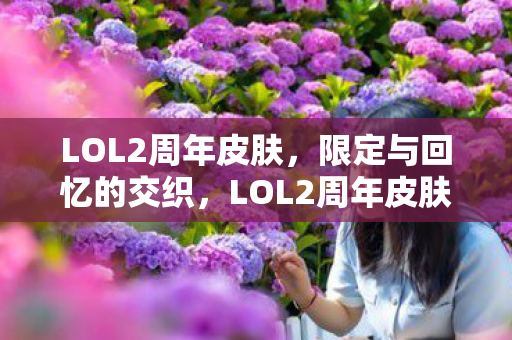 LOL2周年皮肤,限定与回忆的交织,LOL2周年皮肤,限定与回忆的交织 LOL2周年皮肤,限定与回忆的交织,LOL2周年皮肤,限定与回忆的交织
