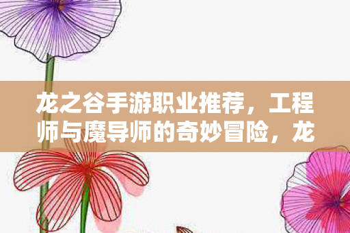 龙之谷手游职业推荐,工程师与魔导师的奇妙冒险,龙之谷手游,工程师与魔导师的冒险之旅 龙之谷手游职业推荐,工程师与魔导师的奇妙冒险,龙之谷手游,工程师与魔导师的冒险之旅