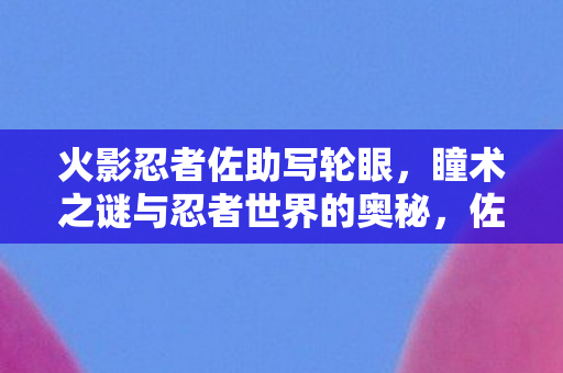 火影忍者佐助写轮眼,瞳术之谜与忍者世界的奥秘,佐助写轮眼,瞳术之谜与忍者世界的奥秘揭秘 火影忍者佐助写轮眼,瞳术之谜与忍者世界的奥秘,佐助写轮眼,瞳术之谜与忍者世界的奥秘揭秘