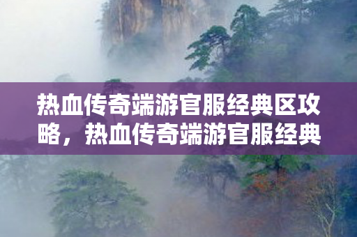 热血传奇端游官服经典区攻略,热血传奇端游官服经典区攻略,打造最强角色 热血传奇端游官服经典区攻略,热血传奇端游官服经典区攻略,打造最强角色