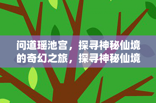 问道瑶池宫,探寻神秘仙境的奇幻之旅,探寻神秘仙境,问道瑶池宫的奇幻之旅 问道瑶池宫,探寻神秘仙境的奇幻之旅,探寻神秘仙境,问道瑶池宫的奇幻之旅