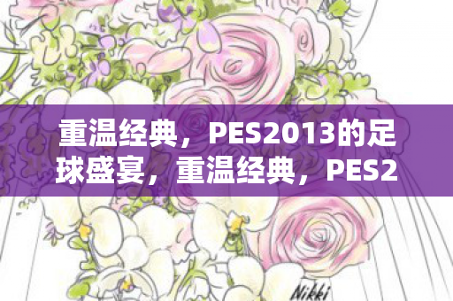 重温经典,PES2013的足球盛宴,重温经典,PES2013的足球盛宴 重温经典,PES2013的足球盛宴,重温经典,PES2013的足球盛宴