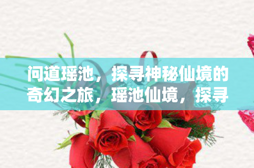 问道瑶池,探寻神秘仙境的奇幻之旅,瑶池仙境,探寻神秘奇幻之旅 问道瑶池,探寻神秘仙境的奇幻之旅,瑶池仙境,探寻神秘奇幻之旅