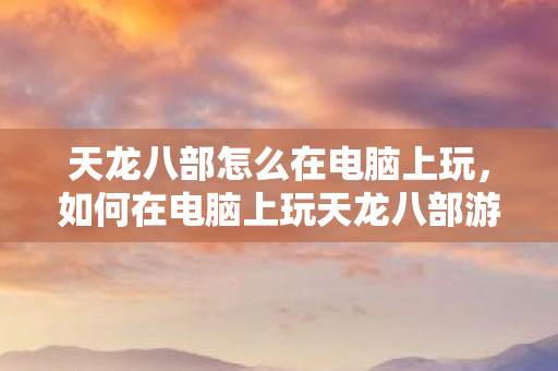 天龙八部怎么在电脑上玩,如何在电脑上玩天龙八部游戏? 天龙八部怎么在电脑上玩,如何在电脑上玩天龙八部游戏?