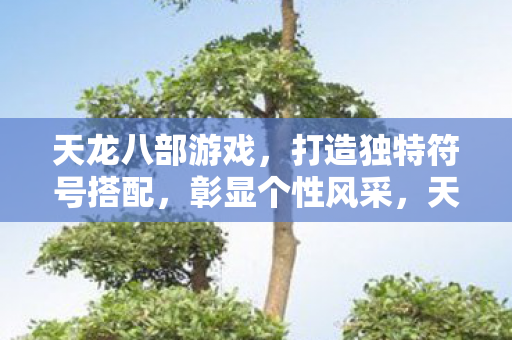 天龙八部游戏,打造独特符号搭配,彰显个性风采,天龙八部游戏,打造独特符号搭配,彰显个性风采 天龙八部游戏,打造独特符号搭配,彰显个性风采,天龙八部游戏,打造独特符号搭配,彰显个性风采