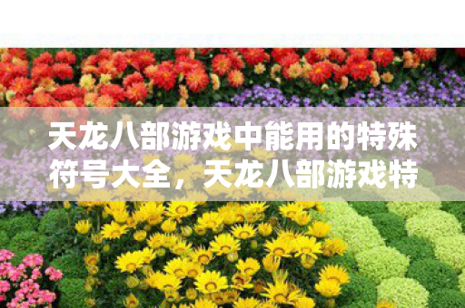 天龙八部游戏中能用的特殊符号大全,天龙八部游戏特殊符号大全 天龙八部游戏中能用的特殊符号大全,天龙八部游戏特殊符号大全