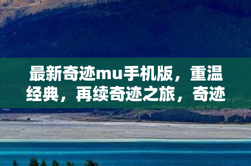 最新奇迹mu手机版,重温经典,再续奇迹之旅,奇迹MU手机版重温经典,再续奇迹之旅 最新奇迹mu手机版,重温经典,再续奇迹之旅,奇迹MU手机版重温经典,再续奇迹之旅