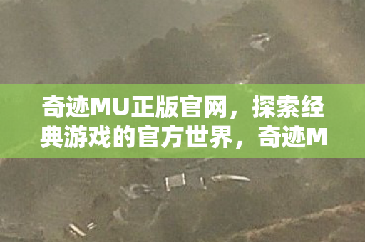 奇迹MU正版官网,探索经典游戏的官方世界,奇迹MU正版官网,探索经典游戏的官方世界 奇迹MU正版官网,探索经典游戏的官方世界,奇迹MU正版官网,探索经典游戏的官方世界