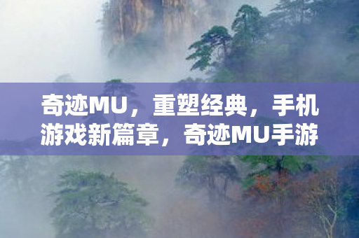 奇迹MU,重塑经典,手机游戏新篇章,奇迹MU手游,重塑经典,开启手机游戏新篇章 奇迹MU,重塑经典,手机游戏新篇章,奇迹MU手游,重塑经典,开启手机游戏新篇章
