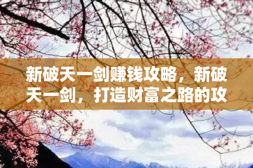 新破天一剑赚钱攻略,新破天一剑,打造财富之路的攻略 新破天一剑赚钱攻略,新破天一剑,打造财富之路的攻略