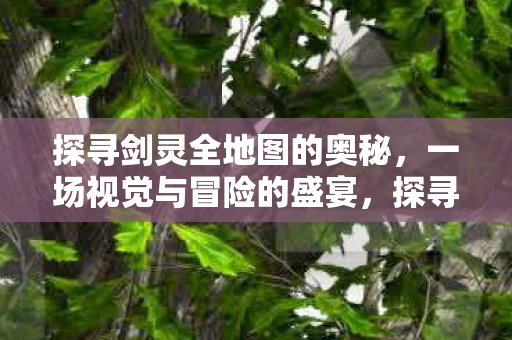 探寻剑灵全地图的奥秘,一场视觉与冒险的盛宴,探寻剑灵全地图奥秘,视觉盛宴与冒险之旅 探寻剑灵全地图的奥秘,一场视觉与冒险的盛宴,探寻剑灵全地图奥秘,视觉盛宴与冒险之旅