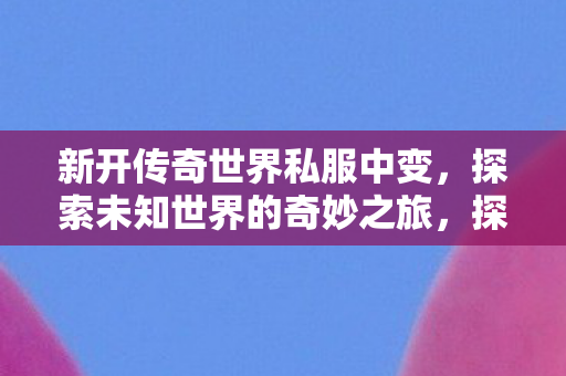 新开传奇世界私服中变,探索未知世界的奇妙之旅,探索新开传奇世界私服中变,奇妙之旅开启 新开传奇世界私服中变,探索未知世界的奇妙之旅,探索新开传奇世界私服中变,奇妙之旅开启