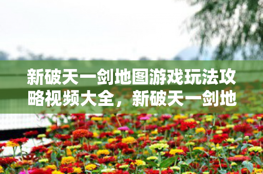 新破天一剑地图游戏玩法攻略视频大全,新破天一剑地图游戏玩法攻略视频全解析 新破天一剑地图游戏玩法攻略视频大全,新破天一剑地图游戏玩法攻略视频全解析