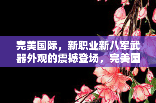 完美国际,新职业新八军武器外观的震撼登场,完美国际新八军武器外观震撼登场 完美国际,新职业新八军武器外观的震撼登场,完美国际新八军武器外观震撼登场
