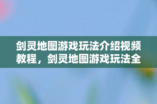 剑灵地图游戏玩法介绍视频教程,剑灵地图游戏玩法全解析 剑灵地图游戏玩法介绍视频教程,剑灵地图游戏玩法全解析