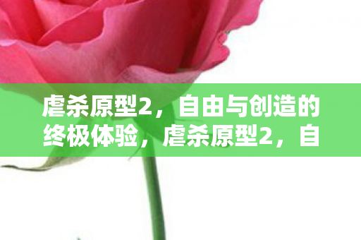 虐杀原型2,自由与创造的终极体验,虐杀原型2,自由创造,体验终极乐趣 虐杀原型2,自由与创造的终极体验,虐杀原型2,自由创造,体验终极乐趣