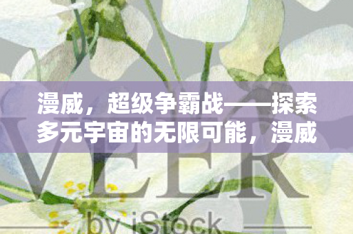 漫威,超级争霸战——探索多元宇宙的无限可能,漫威,探索多元宇宙的无限可能 漫威,超级争霸战——探索多元宇宙的无限可能,漫威,探索多元宇宙的无限可能