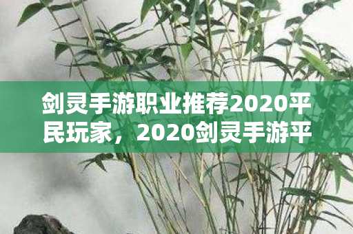 剑灵手游职业推荐2020平民玩家,2020剑灵手游平民玩家职业推荐 剑灵手游职业推荐2020平民玩家,2020剑灵手游平民玩家职业推荐