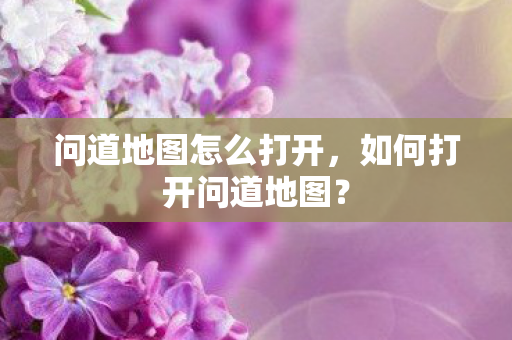 问道地图怎么打开,如何打开问道地图? 问道地图怎么打开,如何打开问道地图?