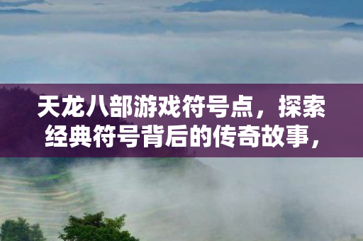 天龙八部游戏符号点,探索经典符号背后的传奇故事,天龙八部游戏符号点,探索经典符号背后的传奇故事 天龙八部游戏符号点,探索经典符号背后的传奇故事,天龙八部游戏符号点,探索经典符号背后的传奇故事