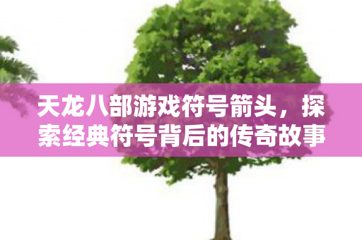 天龙八部游戏符号箭头,探索经典符号背后的传奇故事,探索天龙八部经典符号箭头背后的传奇故事 天龙八部游戏符号箭头,探索经典符号背后的传奇故事,探索天龙八部经典符号箭头背后的传奇故事