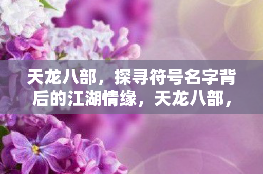 天龙八部,探寻符号名字背后的江湖情缘,天龙八部,探寻符号名字背后的江湖情缘 天龙八部,探寻符号名字背后的江湖情缘,天龙八部,探寻符号名字背后的江湖情缘