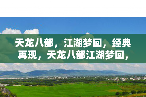 天龙八部,江湖梦回,经典再现,天龙八部江湖梦回,经典再现 天龙八部,江湖梦回,经典再现,天龙八部江湖梦回,经典再现