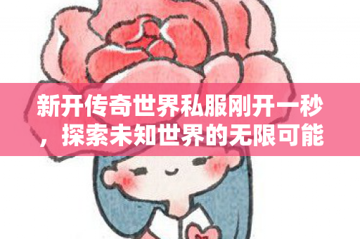 新开传奇世界私服刚开一秒,探索未知世界的无限可能,探索新开的传奇世界私服,开启无限可能 新开传奇世界私服刚开一秒,探索未知世界的无限可能,探索新开的传奇世界私服,开启无限可能