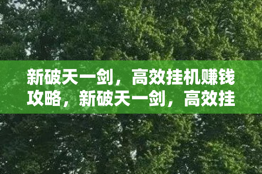 新破天一剑,高效挂机赚钱攻略,新破天一剑,高效挂机赚钱全攻略 新破天一剑,高效挂机赚钱攻略,新破天一剑,高效挂机赚钱全攻略