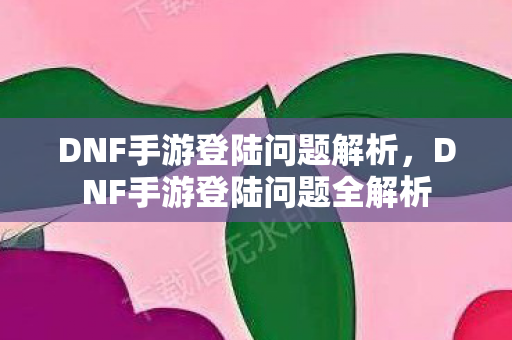 DNF手游登陆问题全解析图片