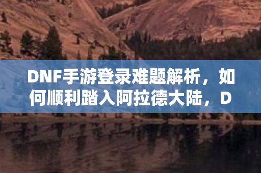 DNF手游登录难题全解析图片