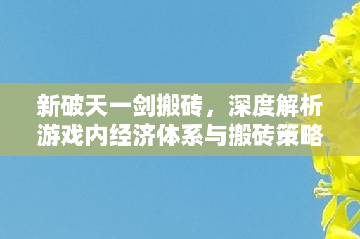 新破天一剑搬砖,深度解析游戏内经济体系与搬砖策略,新破天一剑搬砖攻略,深度剖析游戏经济体系与高效搬砖策略 新破天一剑搬砖,深度解析游戏内经济体系与搬砖策略,新破天一剑搬砖攻略,深度剖析游戏经济体系与高效搬砖策略