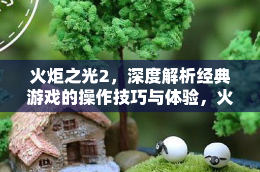 火炬之光2,深度解析经典游戏的操作技巧与体验,火炬之光2深度解析,经典游戏的操作技巧与体验 火炬之光2,深度解析经典游戏的操作技巧与体验,火炬之光2深度解析,经典游戏的操作技巧与体验