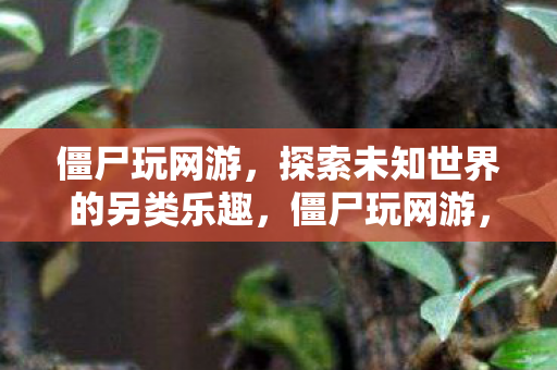 僵尸玩网游,探索未知世界的另类乐趣,僵尸玩网游,探索未知世界的另类乐趣 僵尸玩网游,探索未知世界的另类乐趣,僵尸玩网游,探索未知世界的另类乐趣