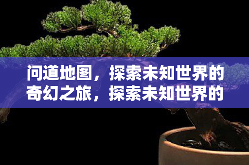 问道地图,探索未知世界的奇幻之旅,探索未知世界的奇幻之旅,问道地图 问道地图,探索未知世界的奇幻之旅,探索未知世界的奇幻之旅,问道地图