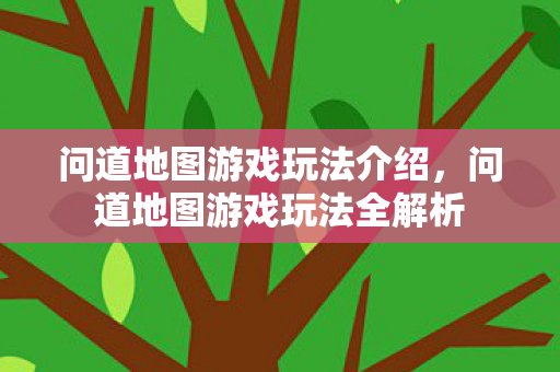 问道地图游戏玩法介绍,问道地图游戏玩法全解析 问道地图游戏玩法介绍,问道地图游戏玩法全解析