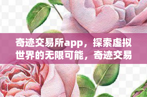 奇迹交易所app，探索虚拟世界的无限可能，奇迹交易所，探索虚拟世界的无限可能