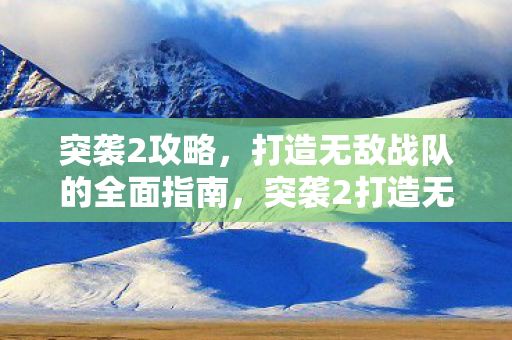 突袭2攻略,打造无敌战队的全面指南,突袭2打造无敌战队全面攻略,解锁最强阵容,称霸战场! 突袭2攻略,打造无敌战队的全面指南,突袭2打造无敌战队全面攻略,解锁最强阵容,称霸战场!