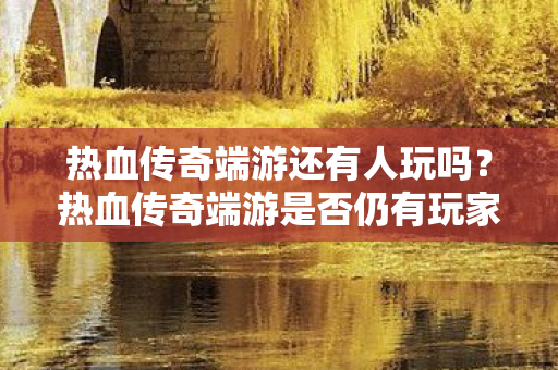 热血传奇端游还有人玩吗?热血传奇端游是否仍有玩家? 热血传奇端游还有人玩吗?热血传奇端游是否仍有玩家?