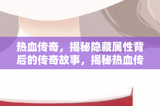 热血传奇,揭秘隐藏属性背后的传奇故事,揭秘热血传奇,隐藏属性背后的传奇故事 热血传奇,揭秘隐藏属性背后的传奇故事,揭秘热血传奇,隐藏属性背后的传奇故事