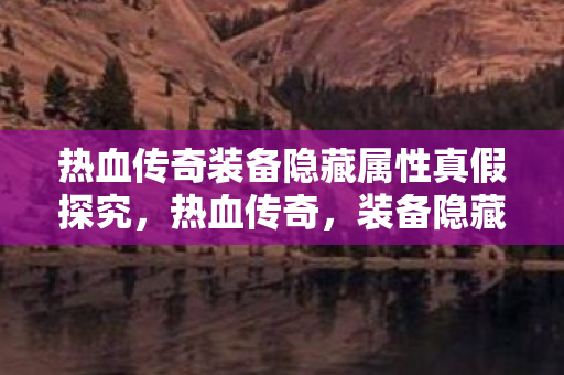 热血传奇装备隐藏属性真假探究,热血传奇,装备隐藏属性真假大揭秘 热血传奇装备隐藏属性真假探究,热血传奇,装备隐藏属性真假大揭秘