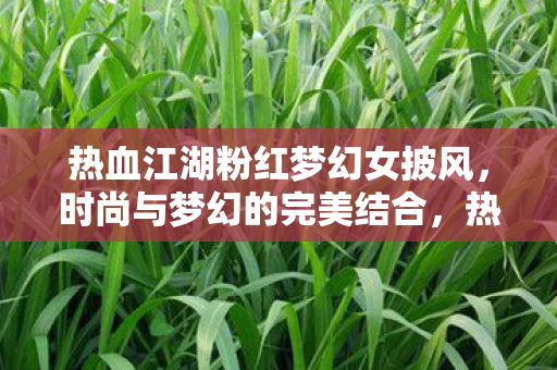 热血江湖粉红梦幻女披风,时尚与梦幻的完美结合,热血江湖粉红梦幻女披风,时尚与梦幻的浪漫邂逅 热血江湖粉红梦幻女披风,时尚与梦幻的完美结合,热血江湖粉红梦幻女披风,时尚与梦幻的浪漫邂逅