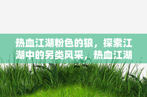 热血江湖粉色的狼,探索江湖中的另类风采,热血江湖,粉色狼探索另类江湖风采 热血江湖粉色的狼,探索江湖中的另类风采,热血江湖,粉色狼探索另类江湖风采