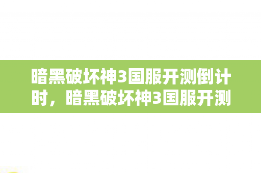 暗黑破坏神3国服开测倒计时,暗黑破坏神3国服开测进入倒计时 暗黑破坏神3国服开测倒计时,暗黑破坏神3国服开测进入倒计时